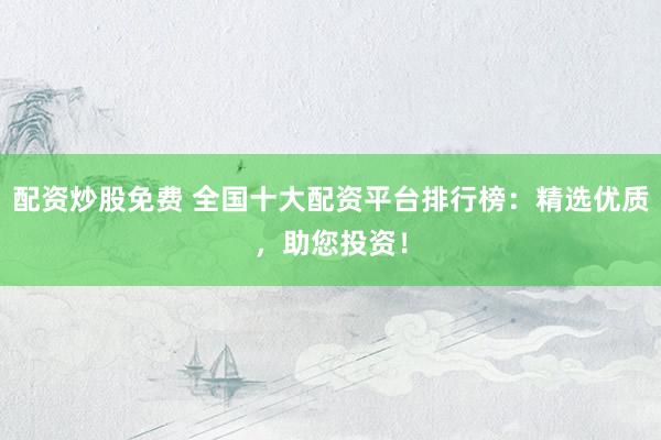 配资炒股免费 全国十大配资平台排行榜:精选优质,助您投资!