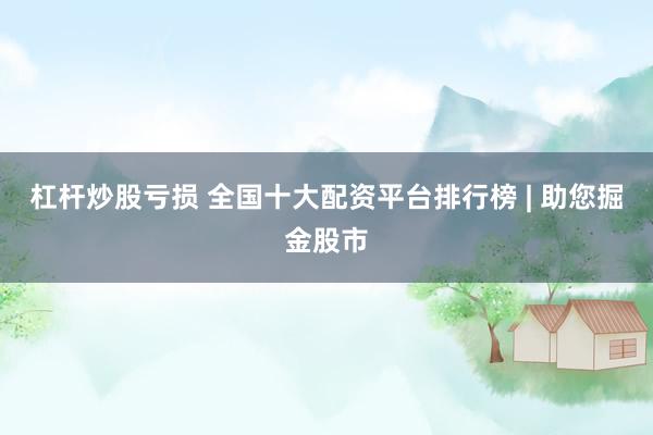 杠杆炒股亏损 全国十大配资平台排行榜 | 助您掘金股市