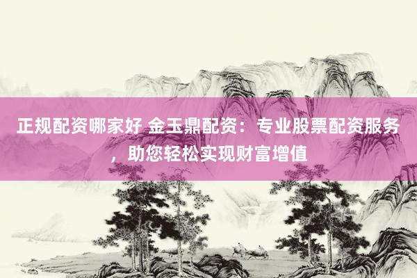 正规配资哪家好 金玉鼎配资:专业股票配资服务,助您轻松实现财富增值