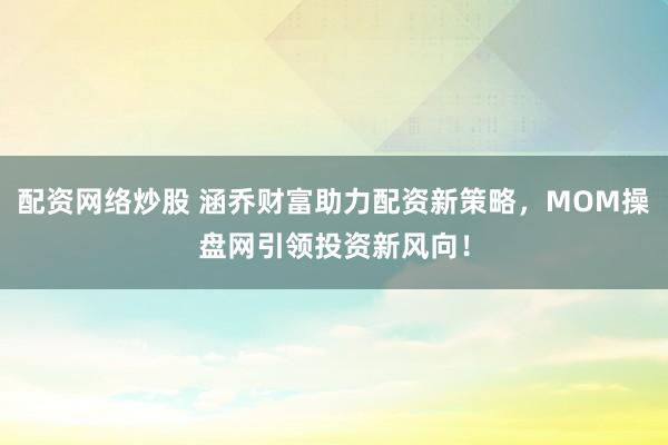配资网络炒股 涵乔财富助力配资新策略,MOM操盘网引领投资新风向!