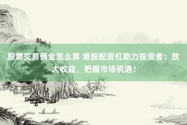 股票交易佣金怎么算 港股配资杠助力投资者:放大收益,把握市场机遇!
