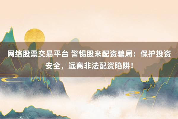 网络股票交易平台 警惕股米配资骗局:保护投资安全,远离非法配资陷阱!