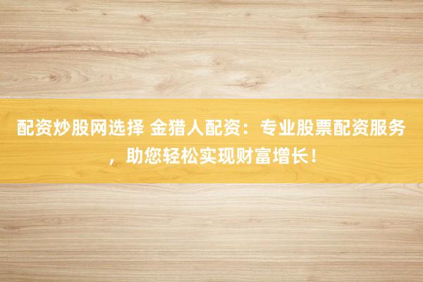 配资炒股网选择 金猎人配资:专业股票配资服务,助您轻松实现财富增长!