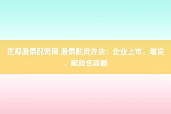 正规股票配资网 股票融资方法:企业上市、增发、配股全攻略