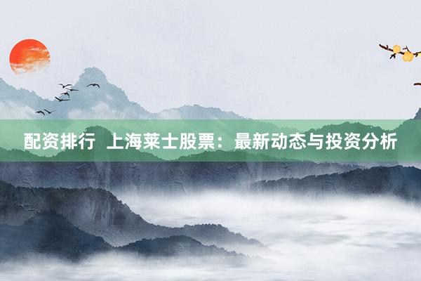 配资排行  上海莱士股票：最新动态与投资分析