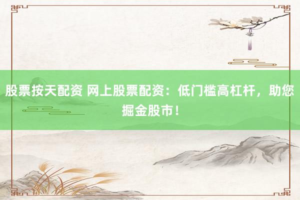 股票按天配资 网上股票配资：低门槛高杠杆，助您掘金股市！