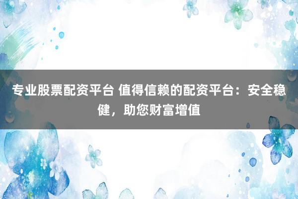 专业股票配资平台 值得信赖的配资平台:安全稳健,助您财富增值