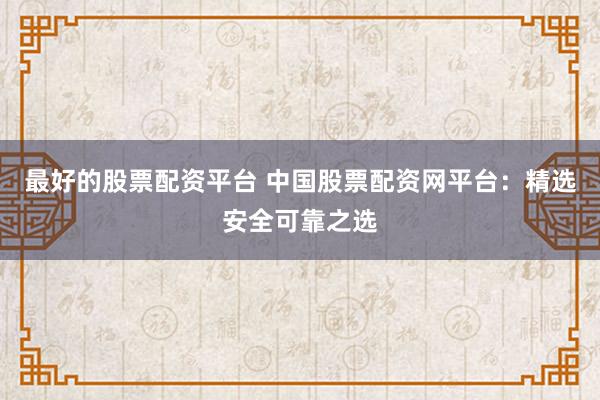 最好的股票配资平台 中国股票配资网平台：精选安全可靠之选