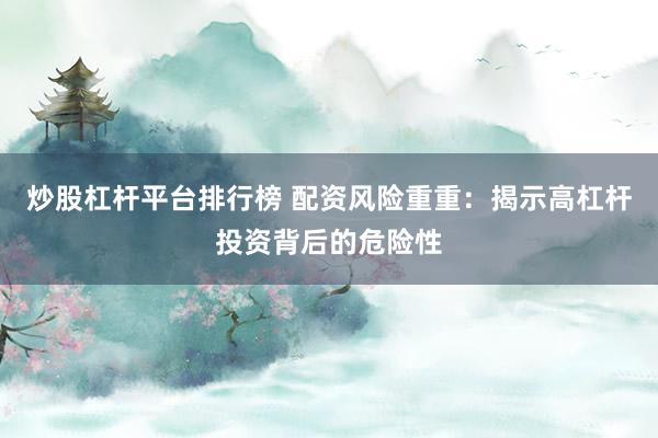 炒股杠杆平台排行榜 配资风险重重:揭示高杠杆投资背后的危险性