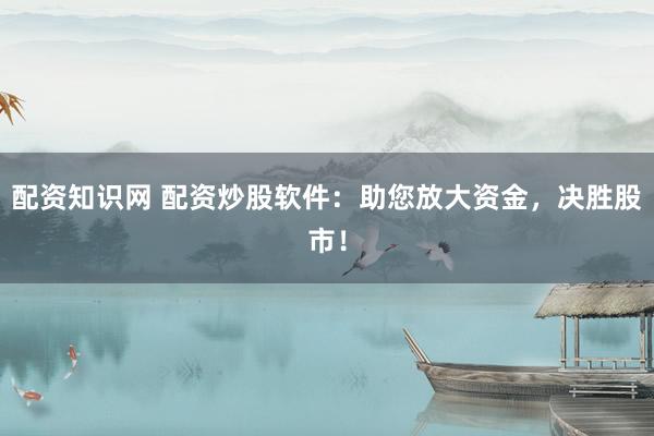 配资知识网 配资炒股软件:助您放大资金,决胜股市!