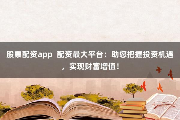 股票配资app 配资最大平台:助您把握投资机遇,实现财富增值!
