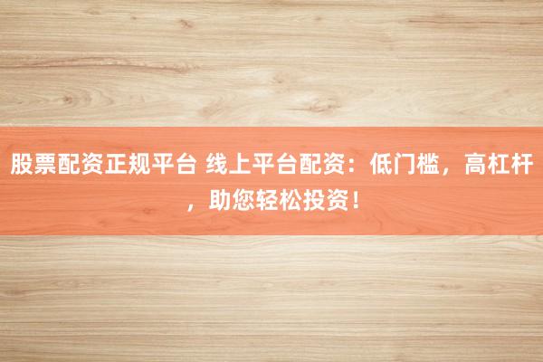 股票配资正规平台 线上平台配资：低门槛，高杠杆，助您轻松投资！