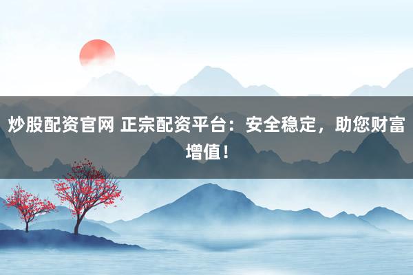 炒股配资官网 正宗配资平台:安全稳定,助您财富增值!