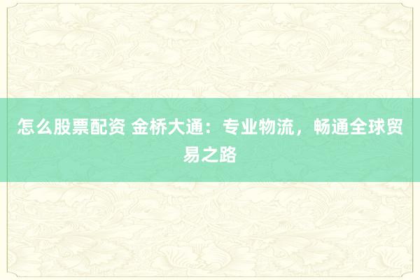 怎么股票配资 金桥大通:专业物流,畅通全球贸易之路