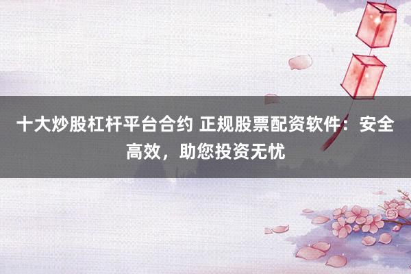 十大炒股杠杆平台合约 正规股票配资软件：安全高效，助您投资无忧