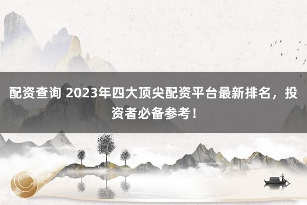 配资查询 2023年四大顶尖配资平台最新排名,投资者必备参考!