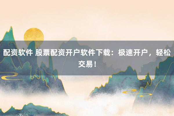 配资软件 股票配资开户软件下载：极速开户，轻松交易！