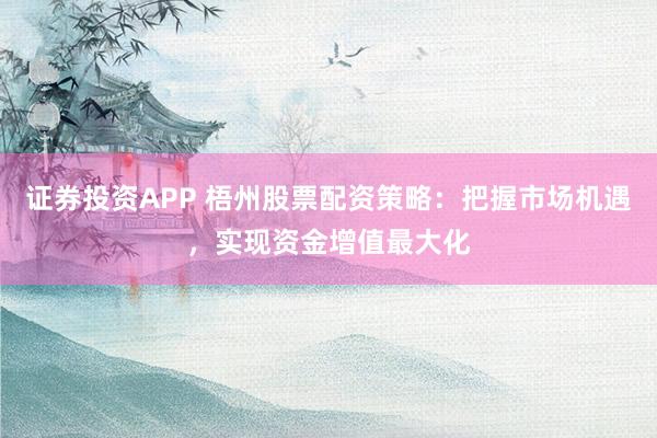 证券投资APP 梧州股票配资策略:把握市场机遇,实现资金增值最大化