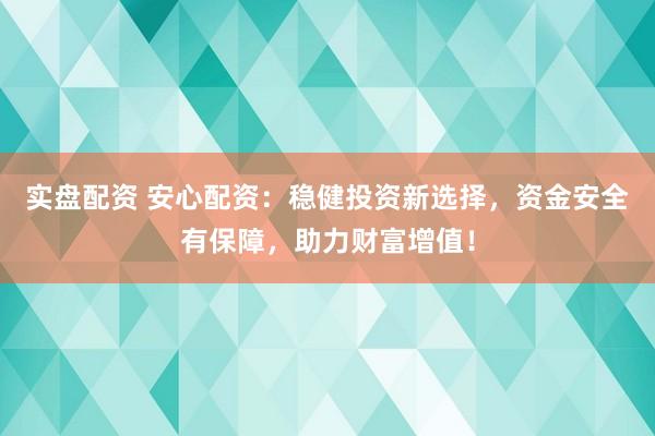 实盘配资 安心配资：稳健投资新选择，资金安全有保障，助力财富增值！
