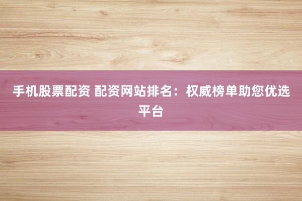 手机股票配资 配资网站排名:权威榜单助您优选平台