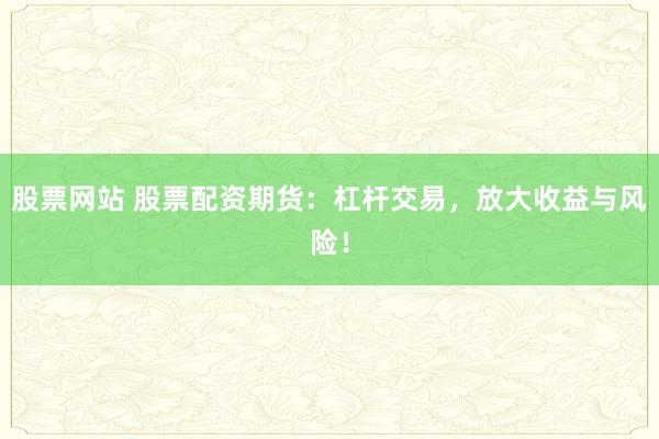 股票网站 股票配资期货:杠杆交易,放大收益与风险!