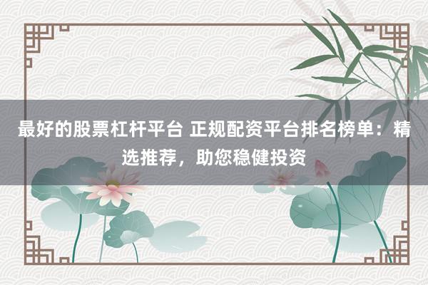 最好的股票杠杆平台 正规配资平台排名榜单：精选推荐，助您稳健投资