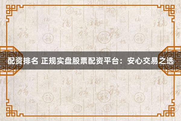 配资排名 正规实盘股票配资平台：安心交易之选