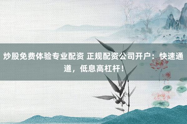 炒股免费体验专业配资 正规配资公司开户：快速通道，低息高杠杆！