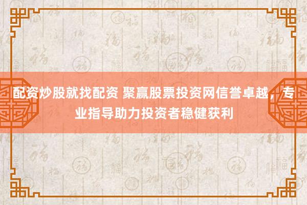 配资炒股就找配资 聚赢股票投资网信誉卓越,专业指导助力投资者稳健获利