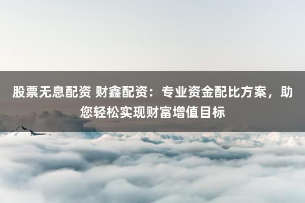 股票无息配资 财鑫配资：专业资金配比方案，助您轻松实现财富增值目标