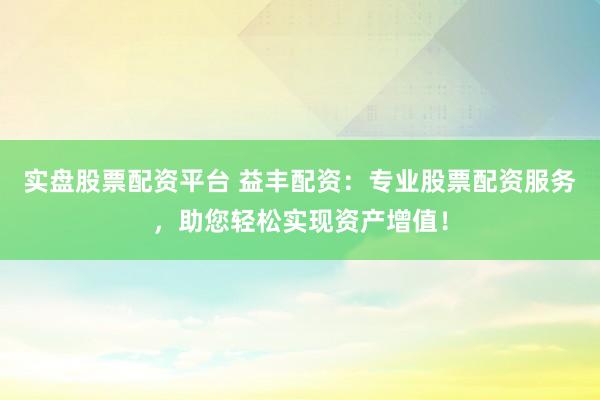 实盘股票配资平台 益丰配资：专业股票配资服务，助您轻松实现资产增值！