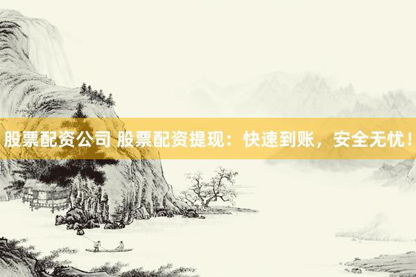 股票配资公司 股票配资提现：快速到账，安全无忧！