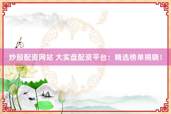 炒股配资网站 大实盘配资平台：精选榜单揭晓！