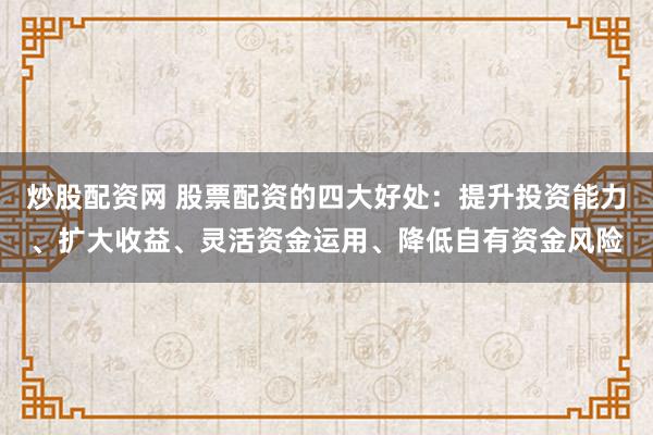 炒股配资网 股票配资的四大好处：提升投资能力、扩大收益、灵活资金运用、降低自有资金风险
