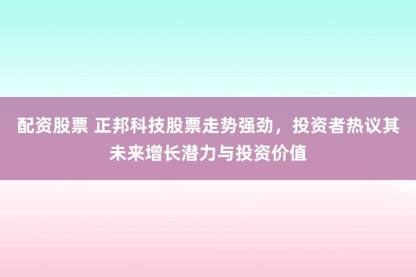 配资股票 正邦科技股票走势强劲,投资者热议其未来增长潜力与投资价值