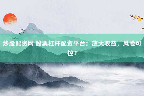 炒股配资网 股票杠杆配资平台:放大收益,风险可控?