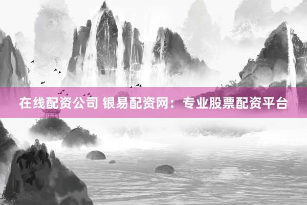 在线配资公司 银易配资网:专业股票配资平台