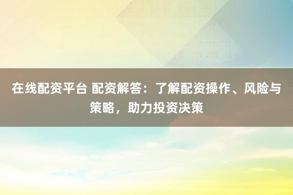 在线配资平台 配资解答：了解配资操作、风险与策略，助力投资决策