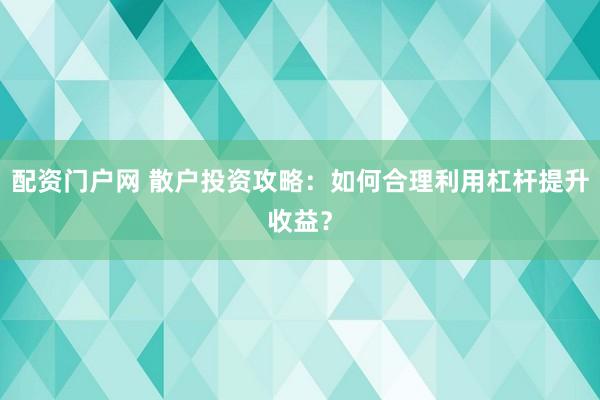 配资门户网 散户投资攻略:如何合理利用杠杆提升收益?