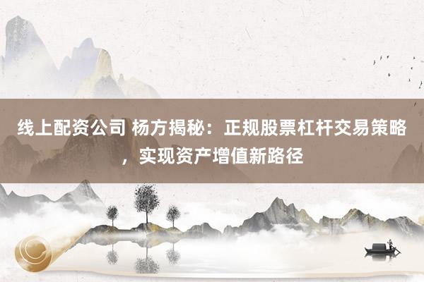 线上配资公司 杨方揭秘:正规股票杠杆交易策略,实现资产增值新路径