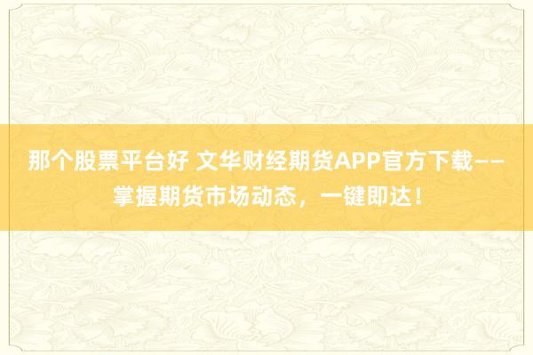 那个股票平台好 文华财经期货APP官方下载——掌握期货市场动态,一键即达!