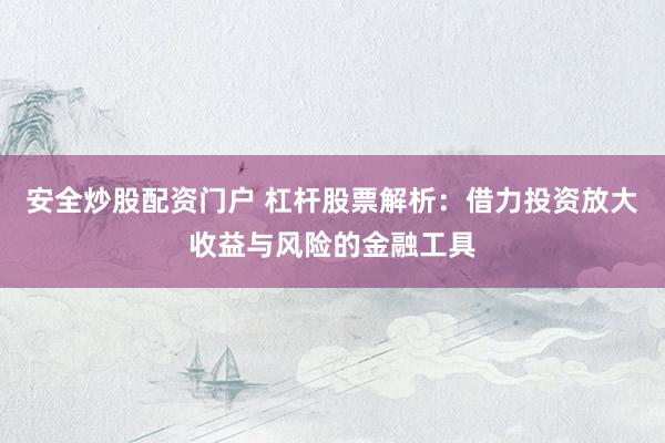 安全炒股配资门户 杠杆股票解析:借力投资放大收益与风险的金融工具