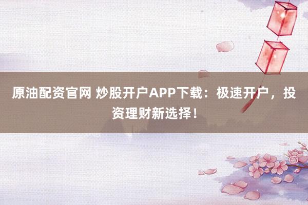 原油配资官网 炒股开户APP下载:极速开户,投资理财新选择!