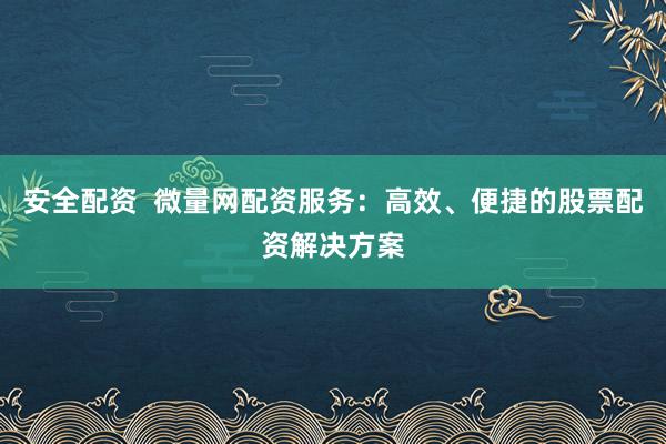 安全配资 微量网配资服务:高效、便捷的股票配资解决方案