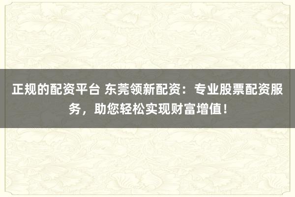 正规的配资平台 东莞领新配资:专业股票配资服务,助您轻松实现财富增值!