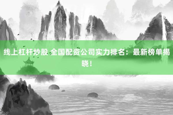 线上杠杆炒股 全国配资公司实力排名:最新榜单揭晓!
