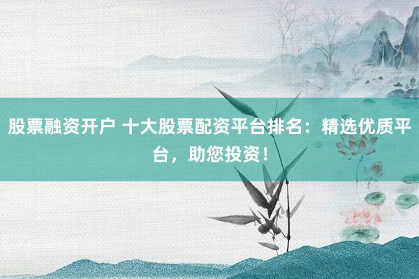 股票融资开户 十大股票配资平台排名:精选优质平台,助您投资!
