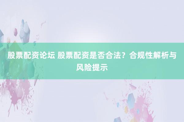 股票配资论坛 股票配资是否合法？合规性解析与风险提示