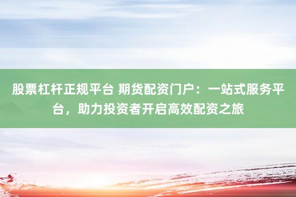 股票杠杆正规平台 期货配资门户：一站式服务平台，助力投资者开启高效配资之旅