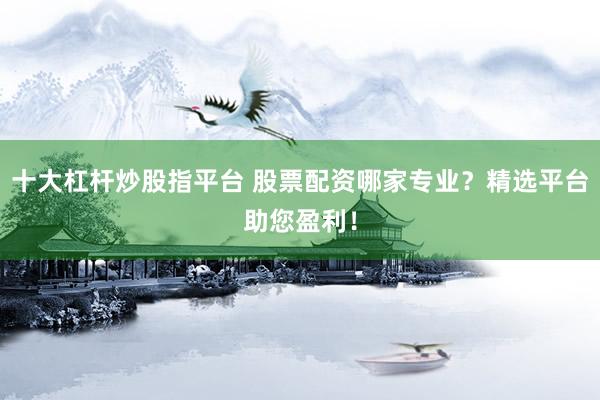 十大杠杆炒股指平台 股票配资哪家专业?精选平台助您盈利!